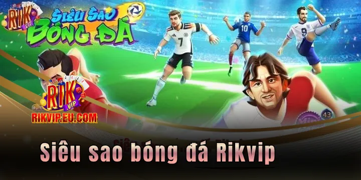 Siêu sao bóng đá Rikvip - Giải trí thể thao siêu mới mẻ, hấp dẫn